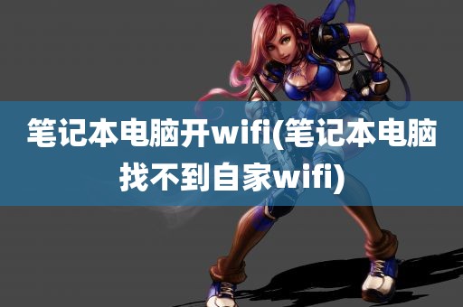 笔记本电脑开wifi(笔记本电脑找不到自家wifi)