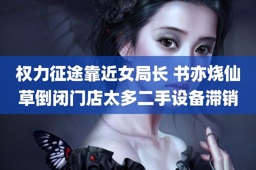 权力征途靠近女局长 书亦烧仙草倒闭门店太多二手设备滞销