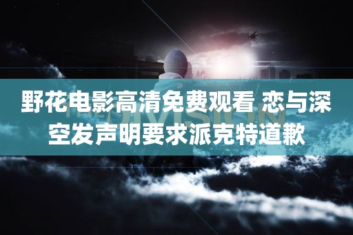 野花电影高清免费观看 恋与深空发声明要求派克特道歉