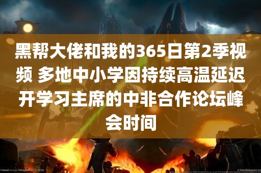 黑帮大佬和我的365日第2季视频 多地中小学因持续高温延迟开学习主席的中非合作论坛峰会时间