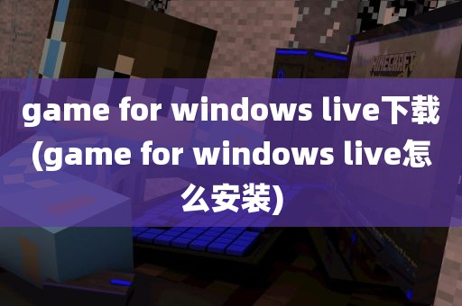 game for windows live下载(game for windows live怎么安装)