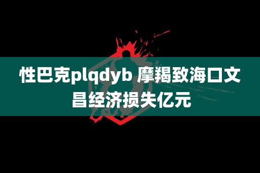 性巴克plqdyb 摩羯致海口文昌经济损失亿元