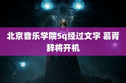 北京音乐学院5q经过文字 慕胥辞将开机