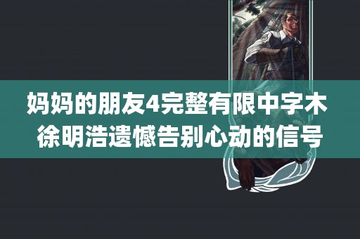 妈妈的朋友4完整有限中字木 徐明浩遗憾告别心动的信号