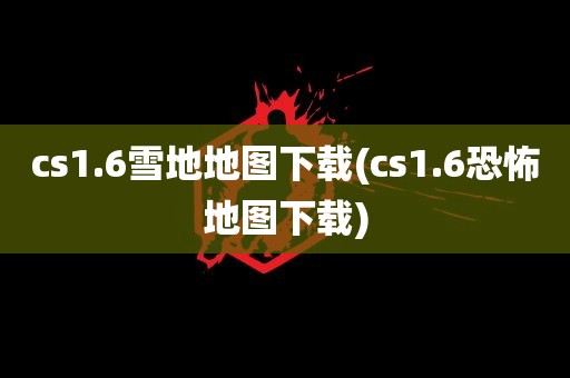 cs1.6雪地地图下载(cs1.6恐怖地图下载)