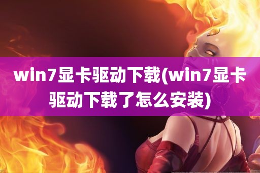 win7显卡驱动下载(win7显卡驱动下载了怎么安装)