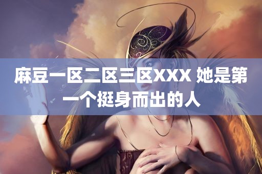 麻豆一区二区三区XXX 她是第一个挺身而出的人