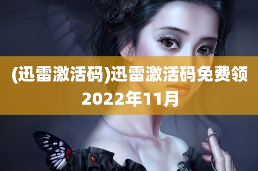 (迅雷激活码)迅雷激活码免费领2022年11月