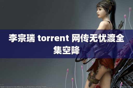 李宗瑞 torrent 网传无忧渡全集空降