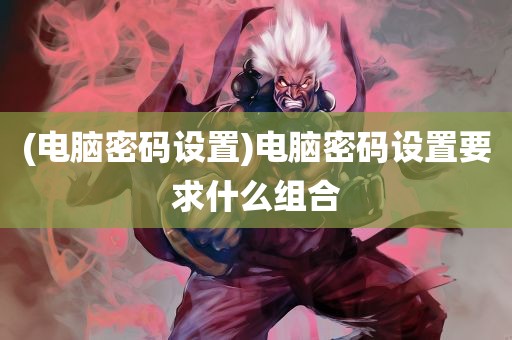 (电脑密码设置)电脑密码设置要求什么组合