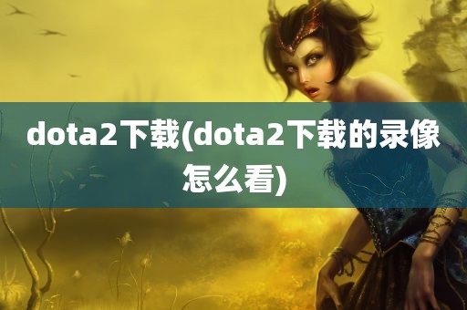 dota2下载(dota2下载的录像怎么看)