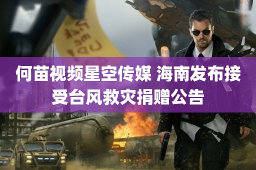 何苗视频星空传媒 海南发布接受台风救灾捐赠公告