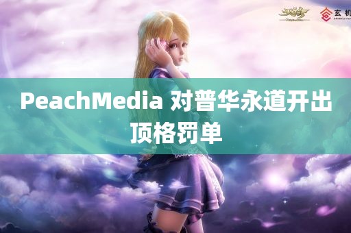 PeachMedia 对普华永道开出顶格罚单