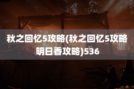 秋之回忆5攻略(秋之回忆5攻略明日香攻略)536