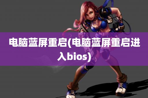 电脑蓝屏重启(电脑蓝屏重启进入bios)