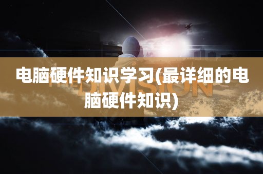 电脑硬件知识学习(最详细的电脑硬件知识)