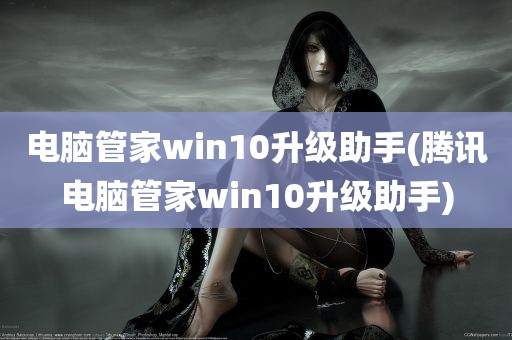 电脑管家win10升级助手(腾讯电脑管家win10升级助手)