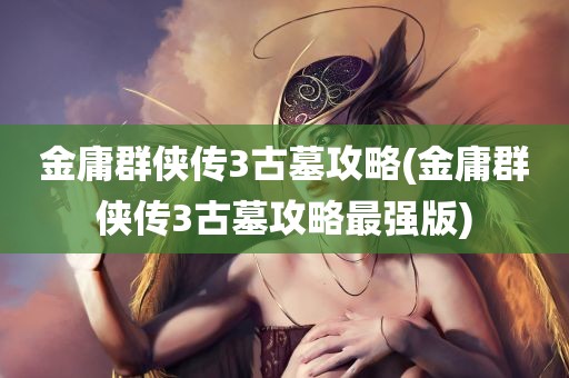 金庸群侠传3古墓攻略(金庸群侠传3古墓攻略最强版)