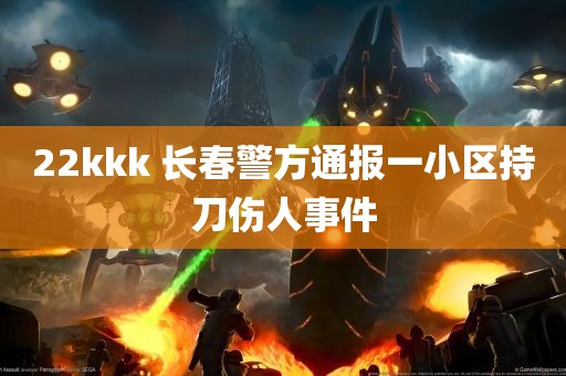 22kkk 长春警方通报一小区持刀伤人事件