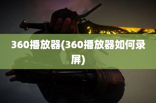 360播放器(360播放器如何录屏)