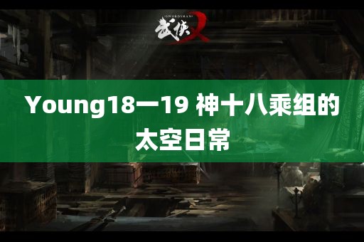 Young18一19 神十八乘组的太空日常