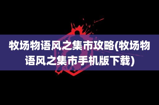 牧场物语风之集市攻略(牧场物语风之集市手机版下载)