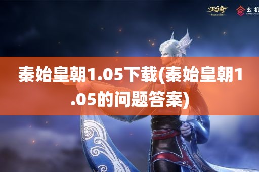 秦始皇朝1.05下载(秦始皇朝1.05的问题答案)