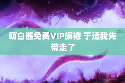 萌白酱免费VIP旗袍 于适我先带走了