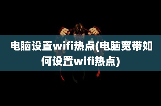 电脑设置wifi热点(电脑宽带如何设置wifi热点)