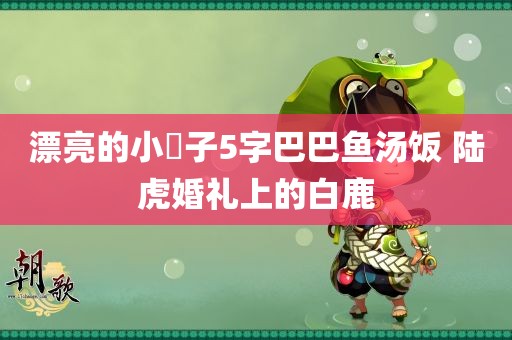 漂亮的小峓子5字巴巴鱼汤饭 陆虎婚礼上的白鹿