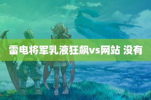 雷电将军乳液狂飙vs网站 没有