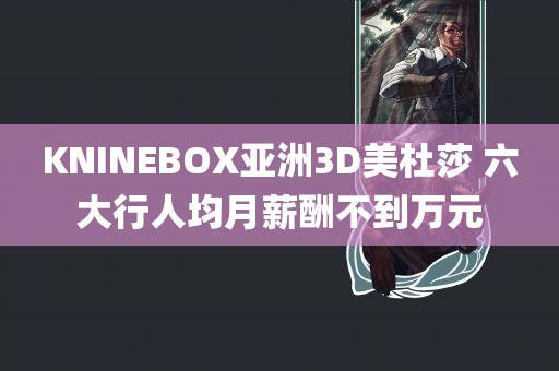 KNINEBOX亚洲3D美杜莎 六大行人均月薪酬不到万元