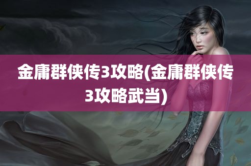 金庸群侠传3攻略(金庸群侠传3攻略武当)