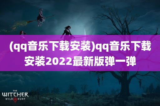 (qq音乐下载安装)qq音乐下载安装2022最新版弹一弹