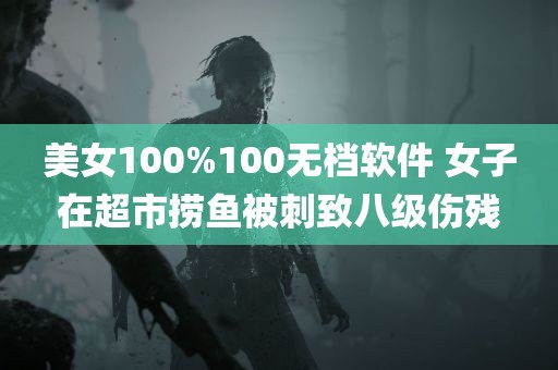 美女100%100无档软件 女子在超市捞鱼被刺致八级伤残