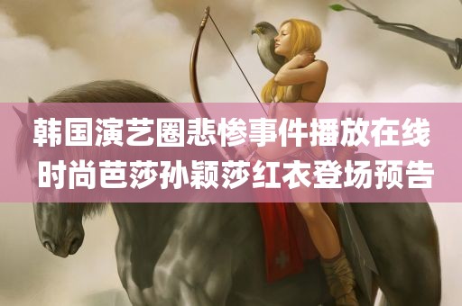 韩国演艺圈悲惨事件播放在线 时尚芭莎孙颖莎红衣登场预告