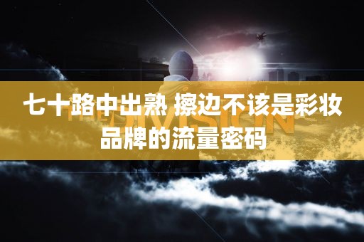 七十路中出熟 擦边不该是彩妆品牌的流量密码