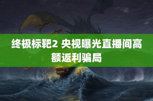 终极标靶2 央视曝光直播间高额返利骗局