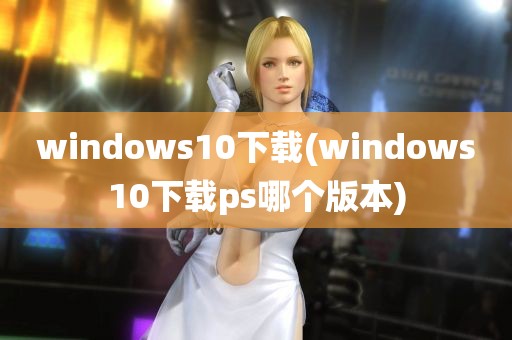 windows10下载(windows10下载ps哪个版本)