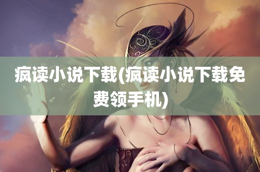 疯读小说下载(疯读小说下载免费领手机)