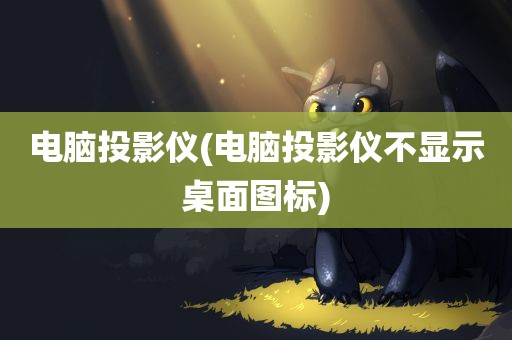 电脑投影仪(电脑投影仪不显示桌面图标)