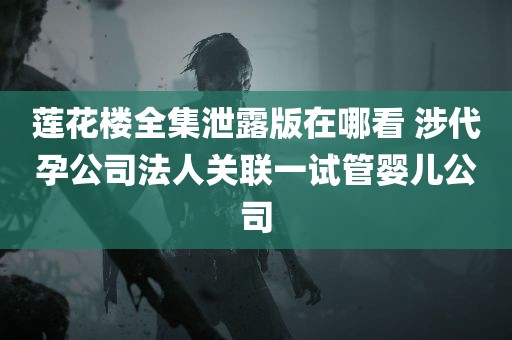 莲花楼全集泄露版在哪看 涉代孕公司法人关联一试管婴儿公司