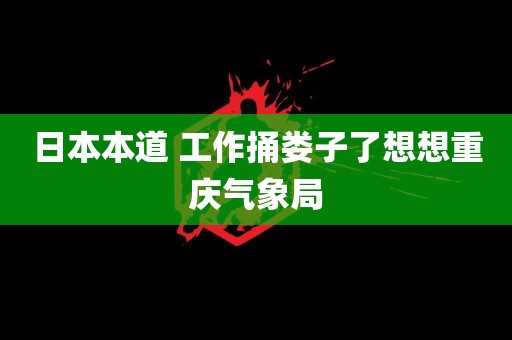 日本本道 工作捅娄子了想想重庆气象局