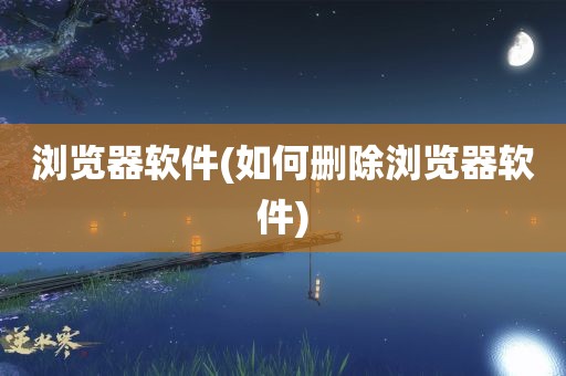 浏览器软件(如何删除浏览器软件)