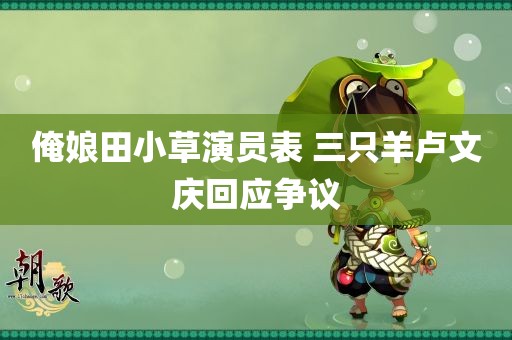 俺娘田小草演员表 三只羊卢文庆回应争议