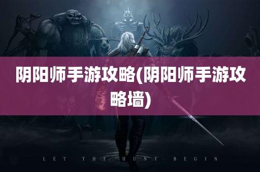 阴阳师手游攻略(阴阳师手游攻略墙)