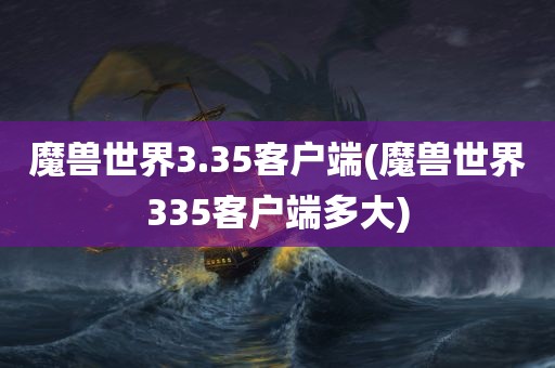 魔兽世界3.35客户端(魔兽世界335客户端多大)