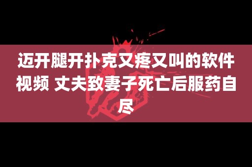 迈开腿开扑克又疼又叫的软件视频 丈夫致妻子死亡后服药自尽