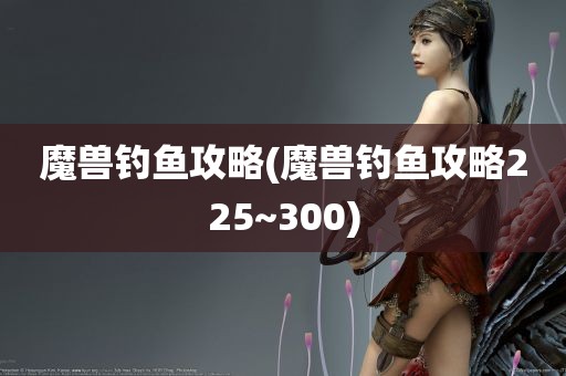 魔兽钓鱼攻略(魔兽钓鱼攻略225~300)