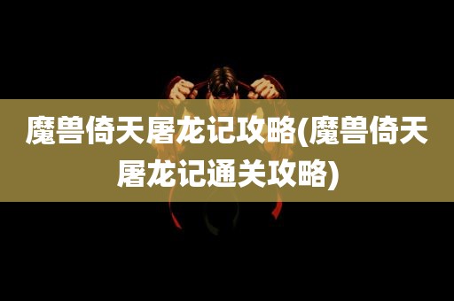 魔兽倚天屠龙记攻略(魔兽倚天屠龙记通关攻略)